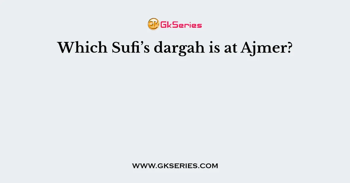 Which Sufi’s dargah is at Ajmer?