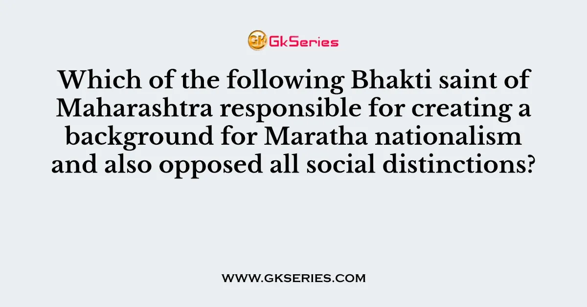 Which of the following Bhakti saint of Maharashtra responsible for creating a background for Maratha nationalism and also opposed all social distinctions?