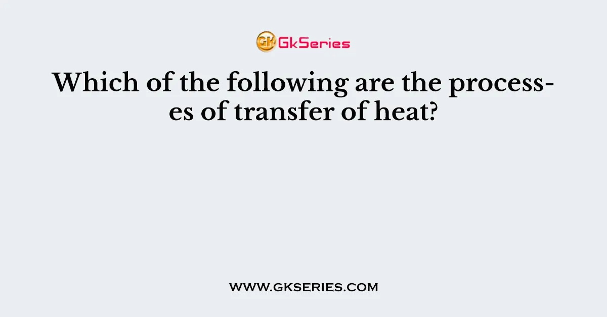 Which of the following are the processes of transfer of heat?