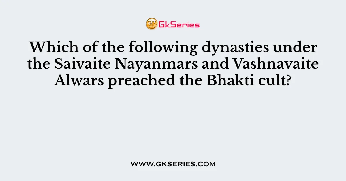 Which of the following dynasties under the Saivaite Nayanmars and Vashnavaite Alwars preached the Bhakti cult?