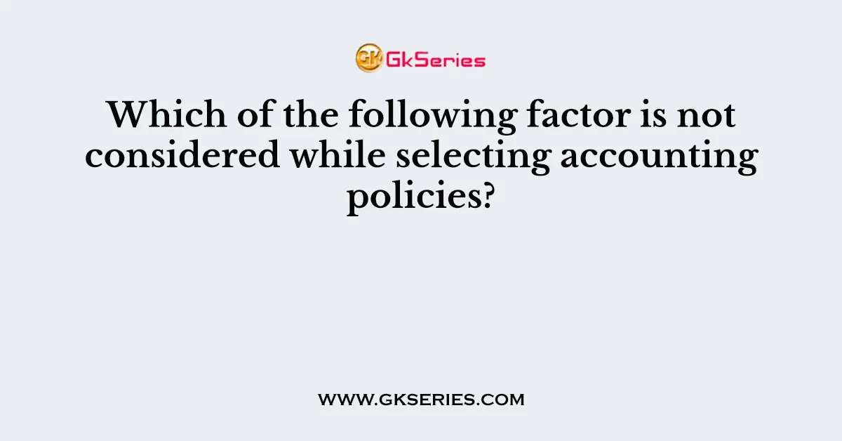 Which of the following factor is not considered while selecting accounting policies?