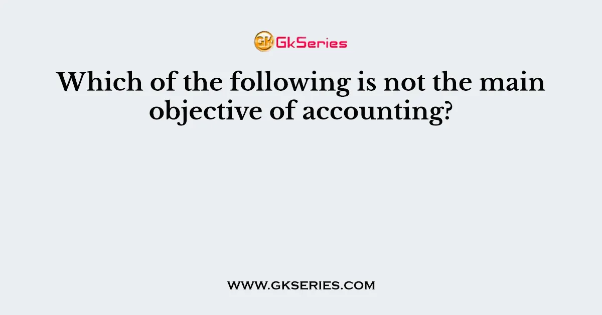 Which of the following is not the main objective of accounting?