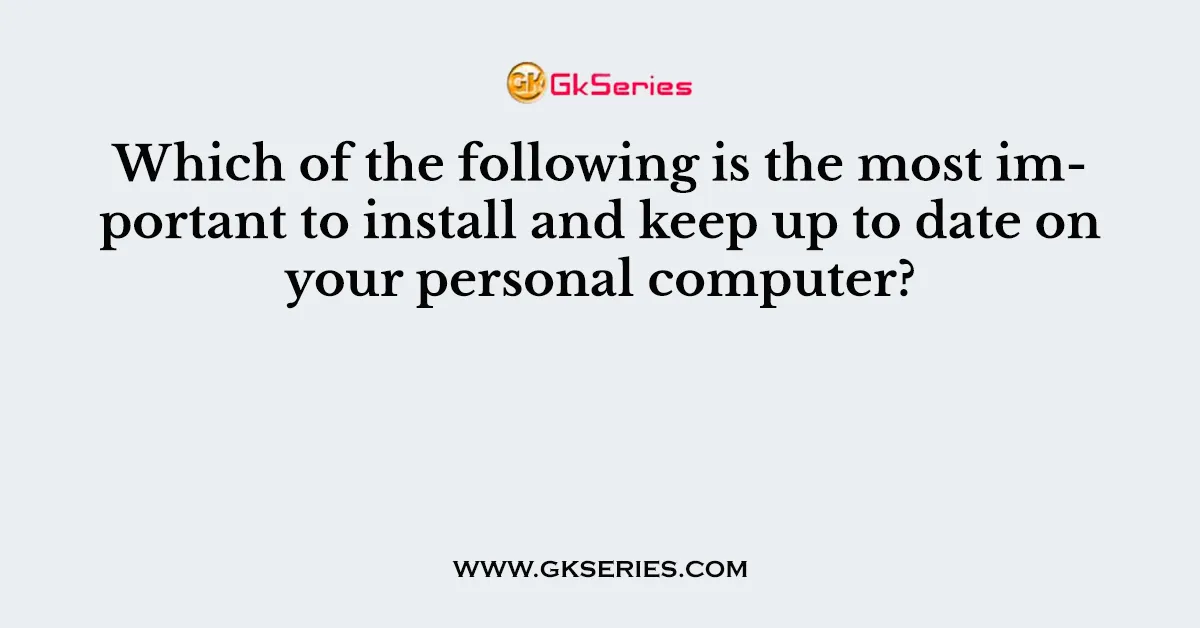 Which of the following is the most important to install and keep up to date on your personal computer?