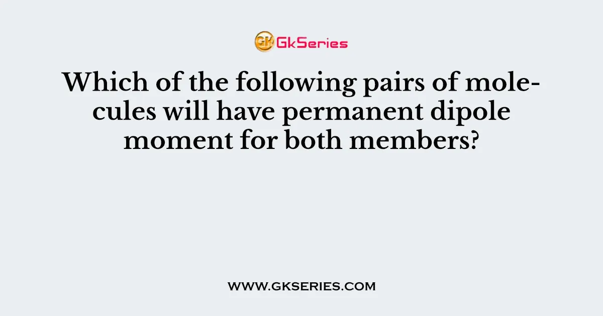 Which of the following pairs of molecules will have permanent dipole moment for both members?