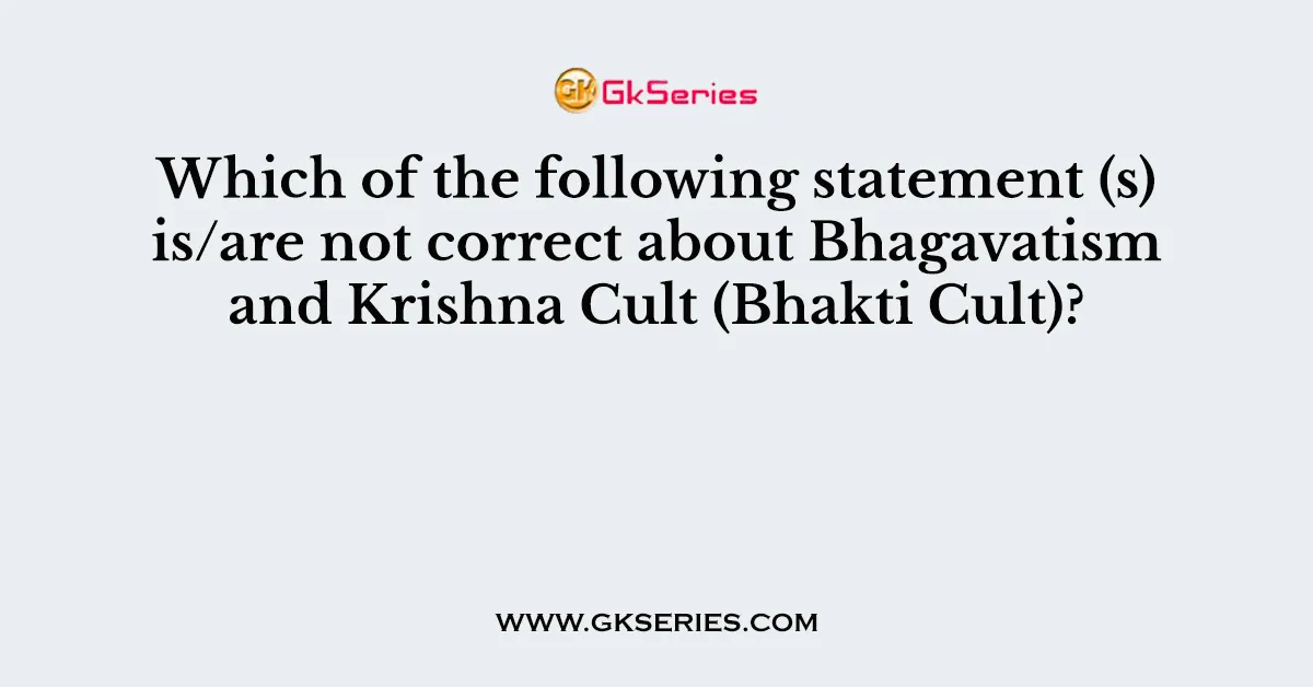 Which of the following statement (s) is/are not correct about Bhagavatism and Krishna Cult (Bhakti Cult)?