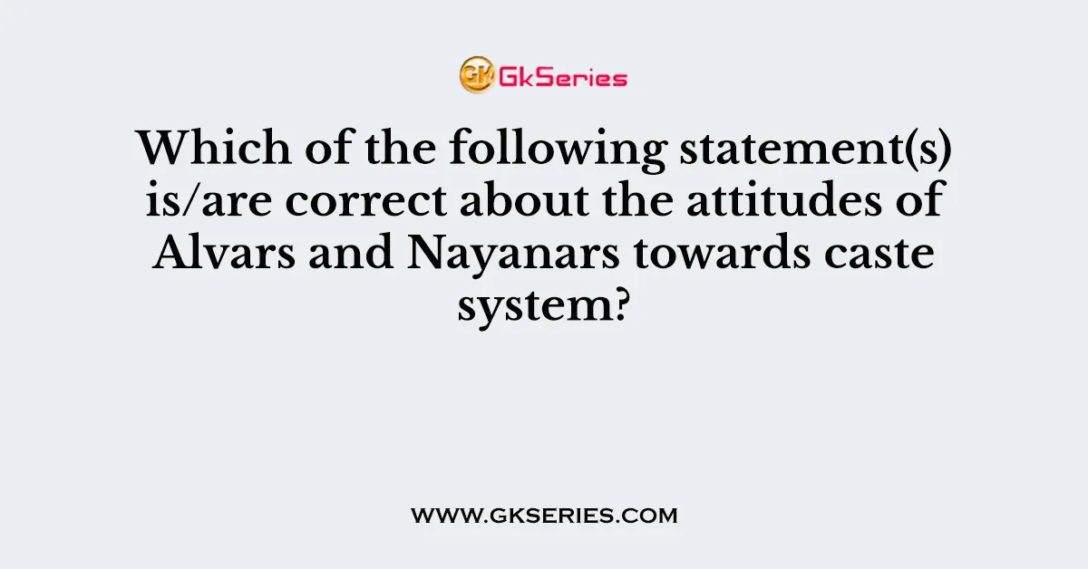 Which of the following statement(s) is/are correct about the attitudes of Alvars and Nayanars towards caste system?
