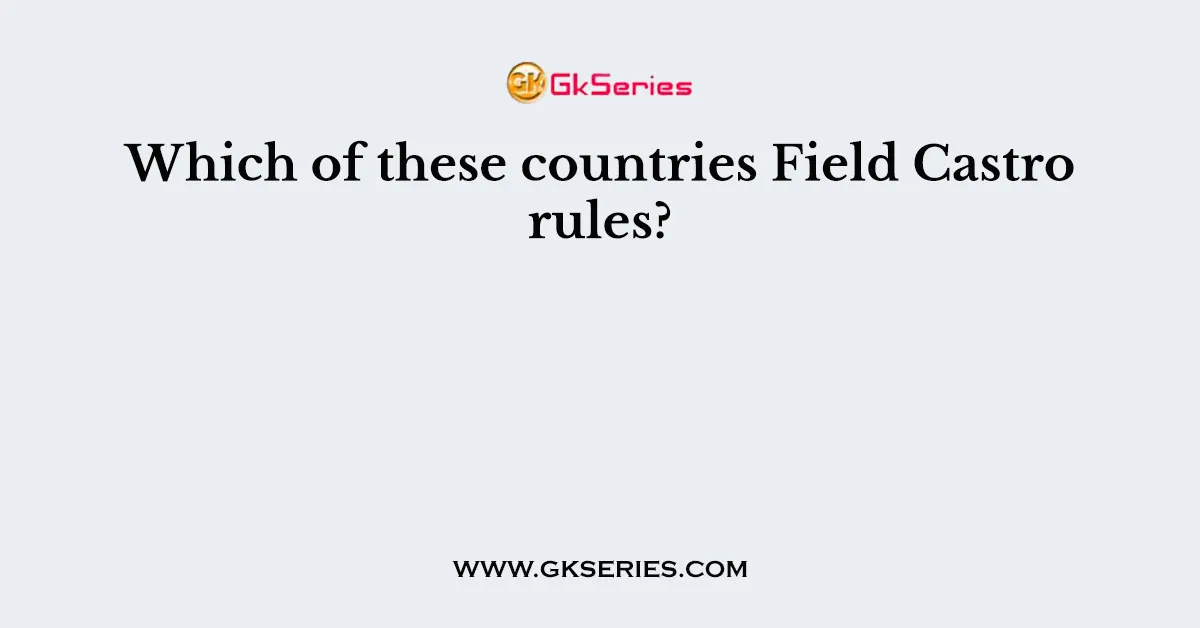 Which of these countries Field Castro rules?