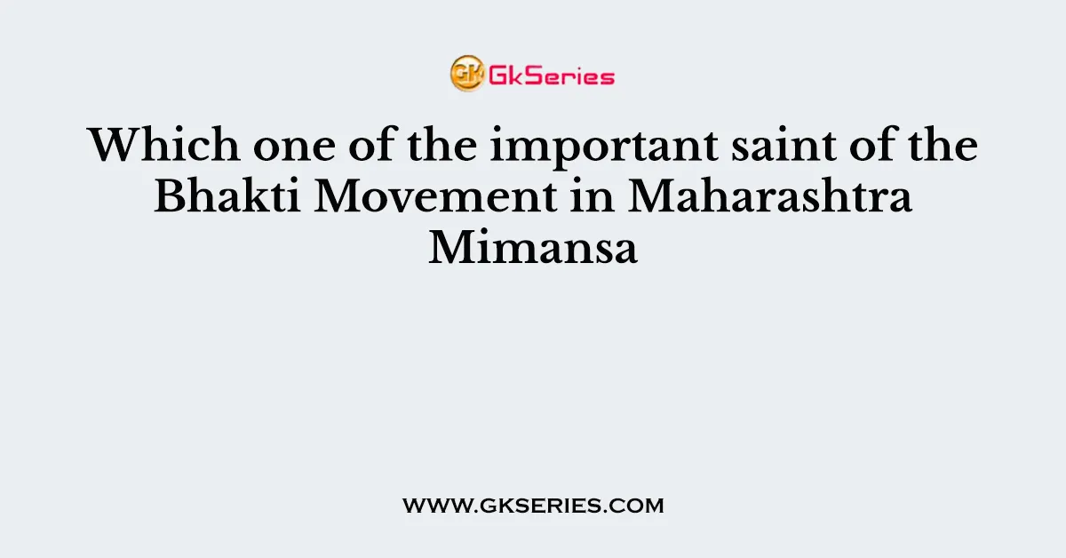 Which one of the important saint of the Bhakti Movement in Maharashtra Mimansa