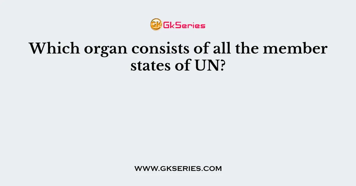 Which organ consists of all the member states of UN?
