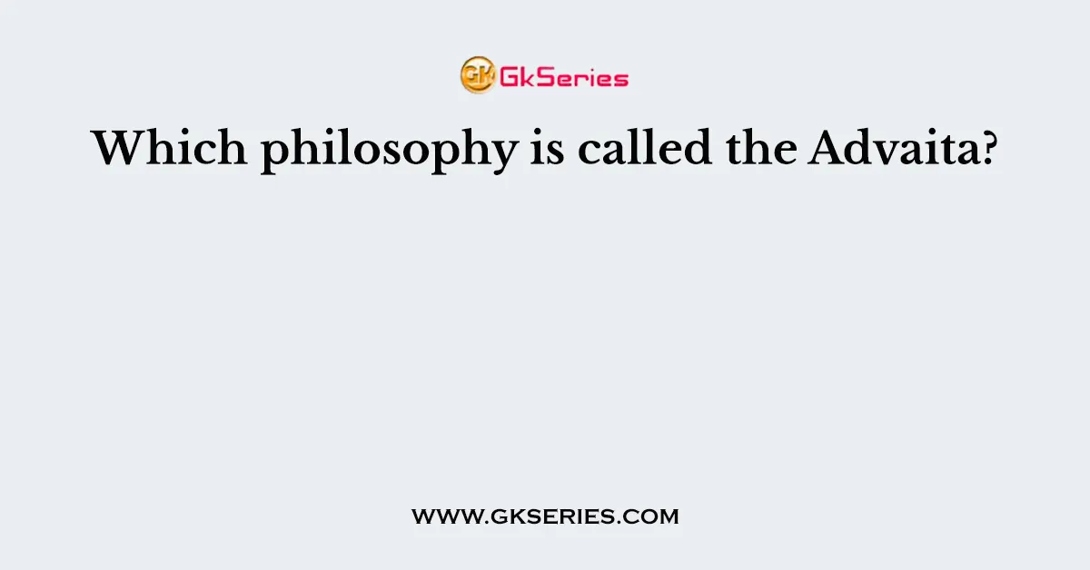Which philosophy is called the Advaita?