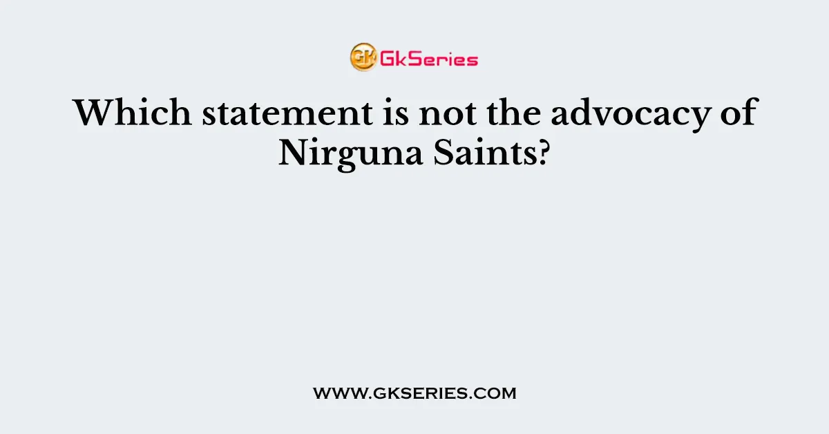 Which statement is not the advocacy of Nirguna Saints?