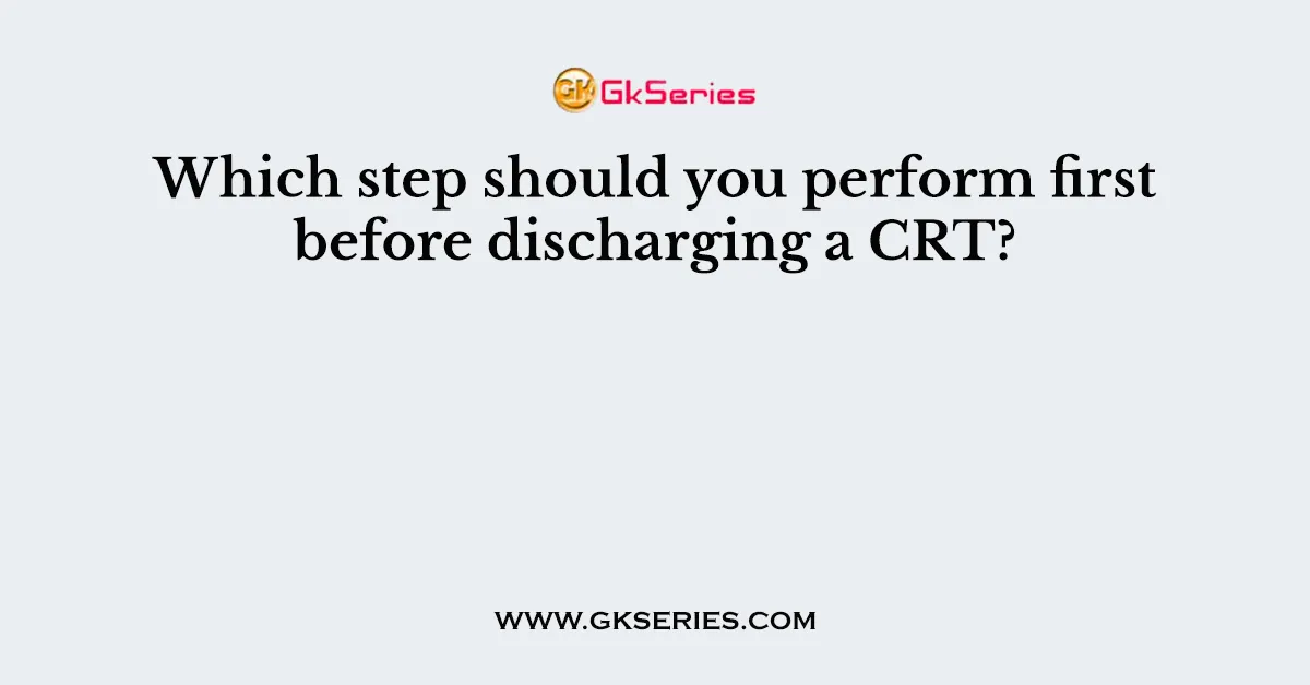 Which Step Should You Perform First Before Discharging A CRT