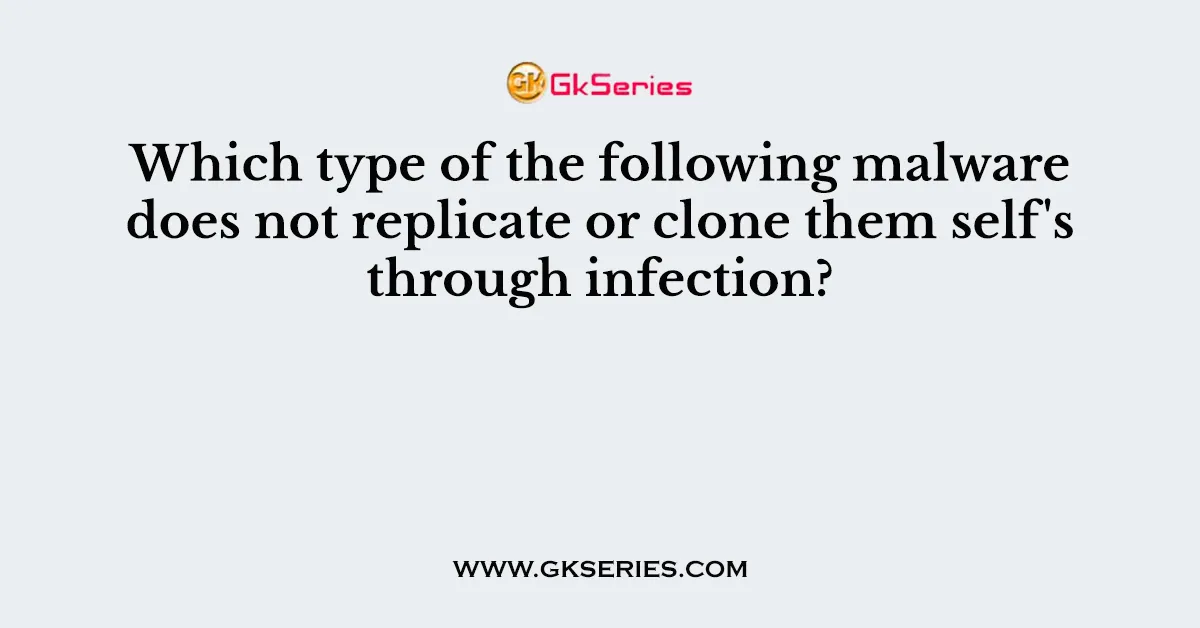 Which type of the following malware does not replicate or clone them self's through infection?