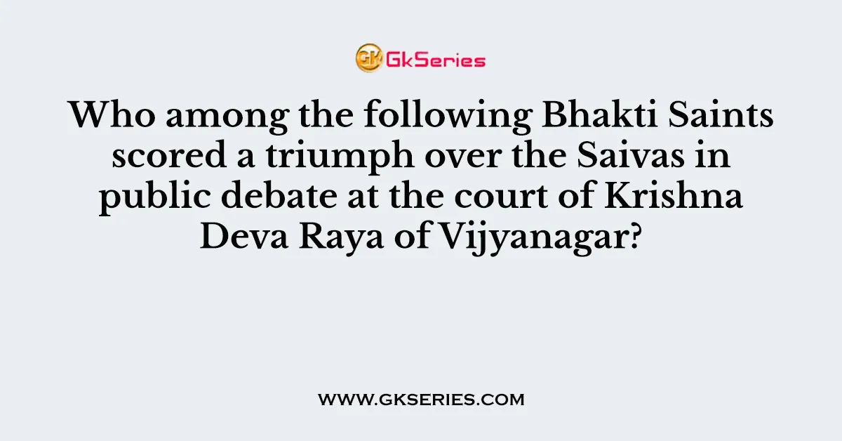 Who among the following Bhakti Saints scored a triumph over the Saivas in public debate at the court of Krishna Deva Raya of Vijyanagar?