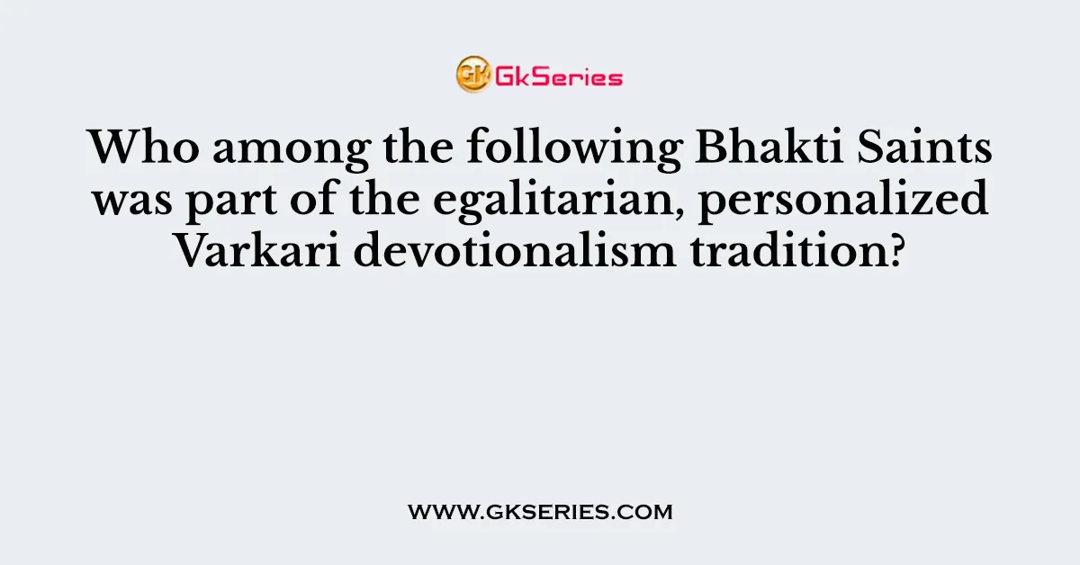Who among the following Bhakti Saints was part of the egalitarian, personalized Varkari devotionalism tradition?