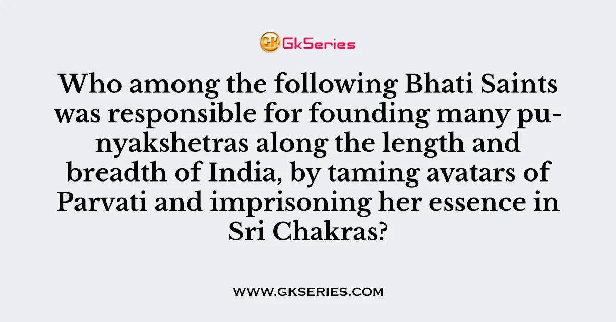 Who among the following Bhati Saints was responsible for founding many punyakshetras along the length and breadth of India