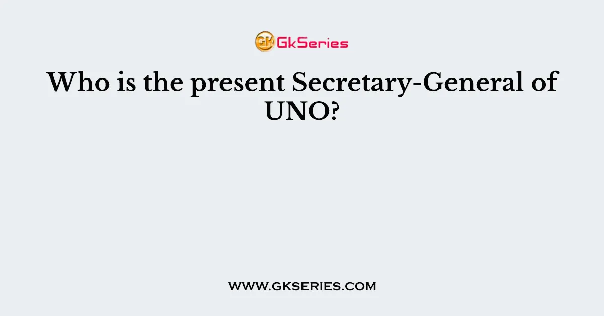 Who is the present Secretary-General of UNO?