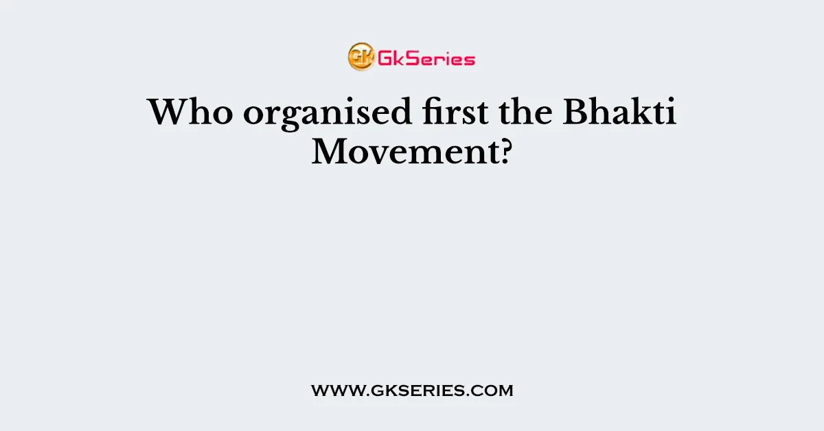 Who organised first the Bhakti Movement?