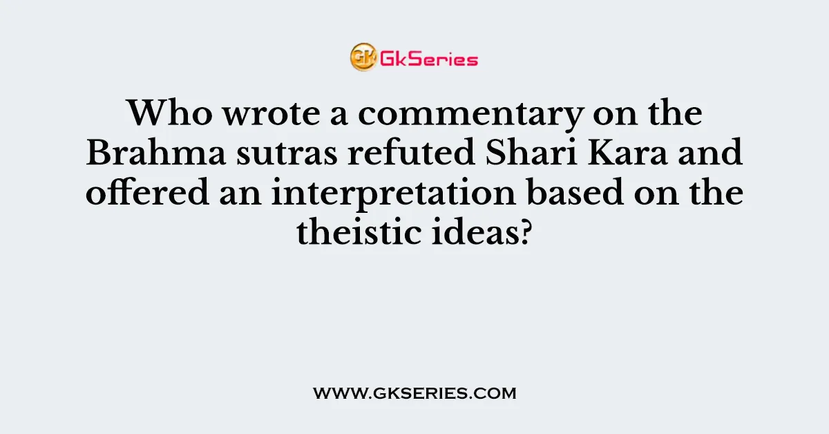 Who wrote a commentary on the Brahma sutras refuted Shari Kara and offered an interpretation based on the theistic ideas?