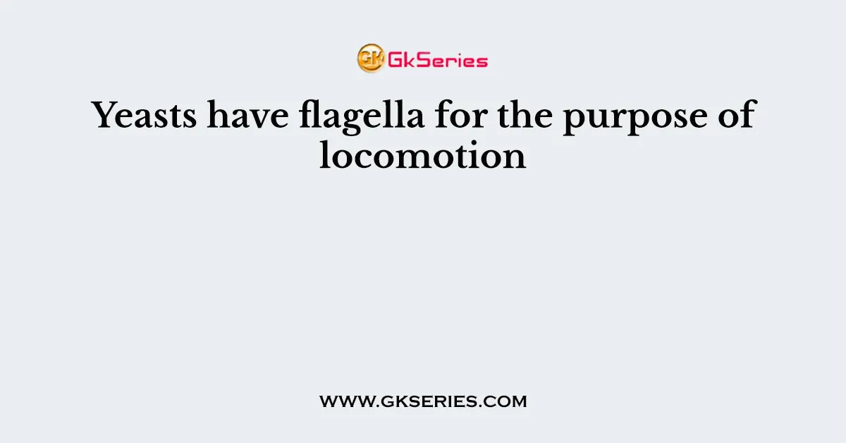 Yeasts have flagella for the purpose of locomotion