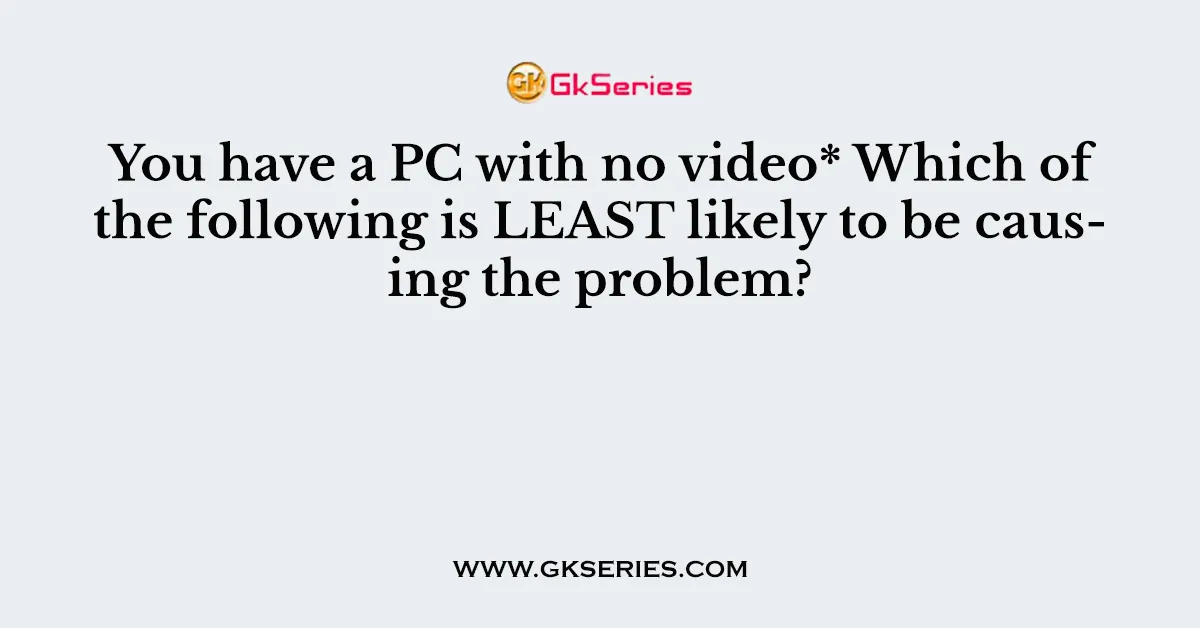 You have a PC with no video* Which of the following is LEAST likely to be causing the problem?