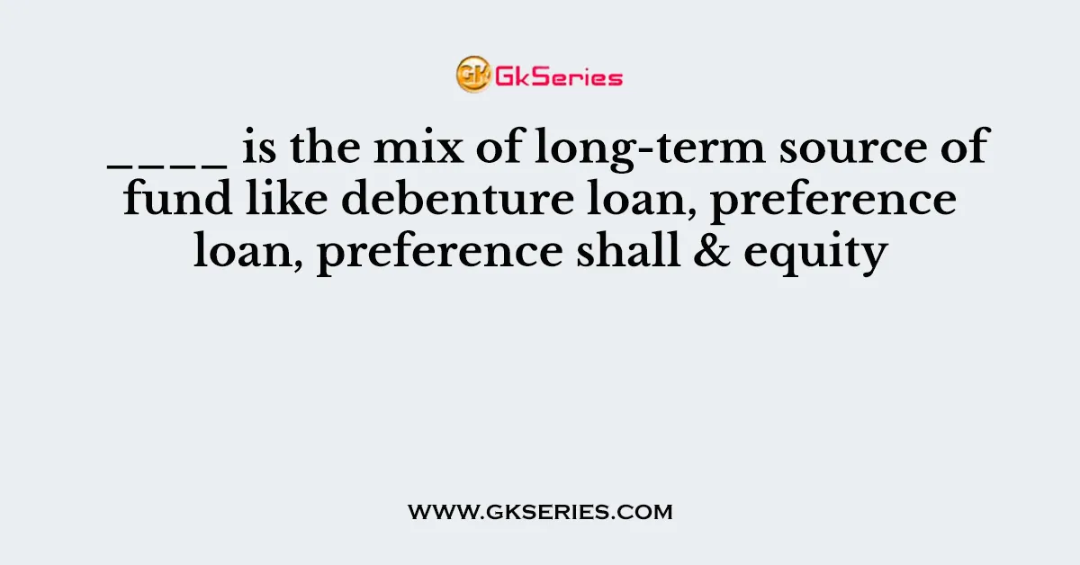 ____ is the mix of long-term source of fund like debenture loan, preference loan, preference shall & equity