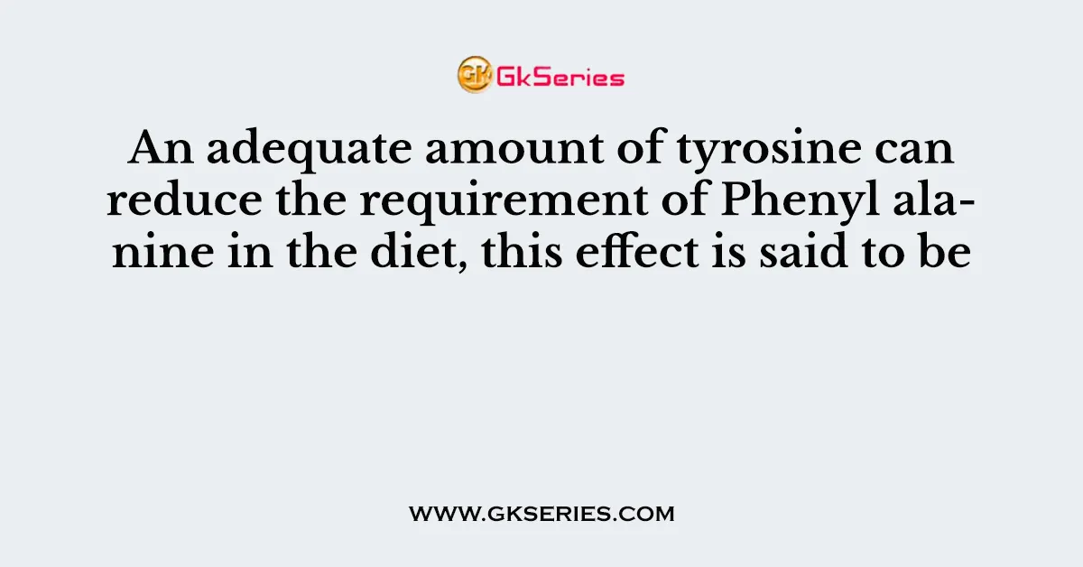 An adequate amount of tyrosine can reduce the requirement of Phenyl alanine in the diet, this effect is said to be