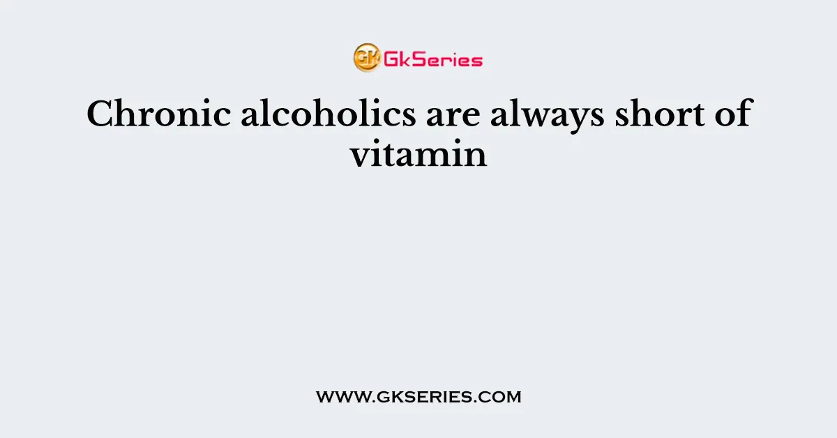 Chronic alcoholics are always short of vitamin