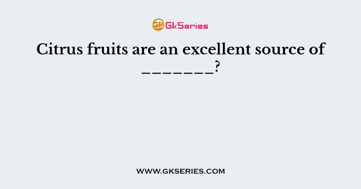 Citrus fruits are an excellent source of _______?