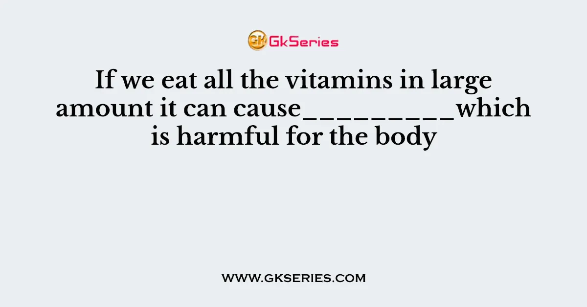 If we eat all the vitamins in large amount it can cause_________which is harmful for the body