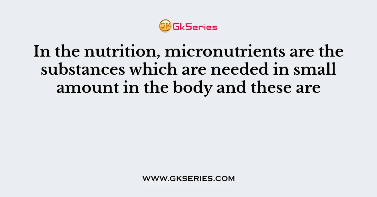 In the nutrition, micronutrients are the substances which are needed in small amount in the body and these are