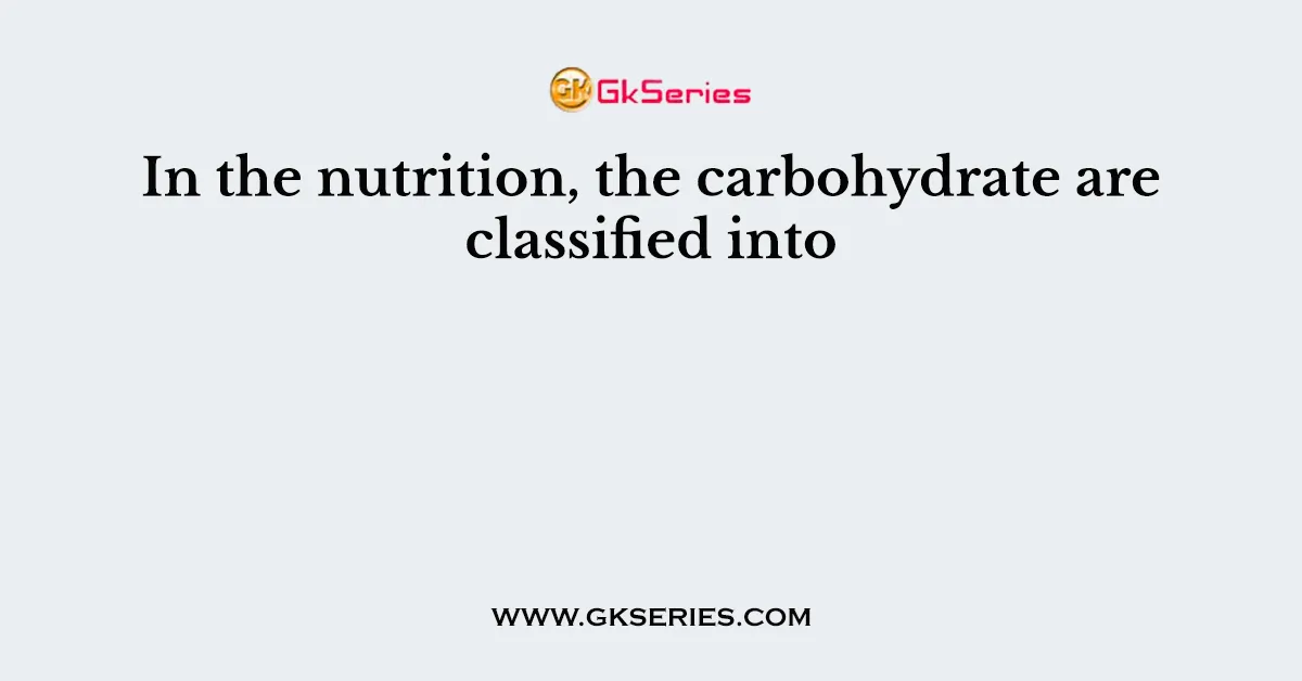 In the nutrition, the carbohydrate are classified into