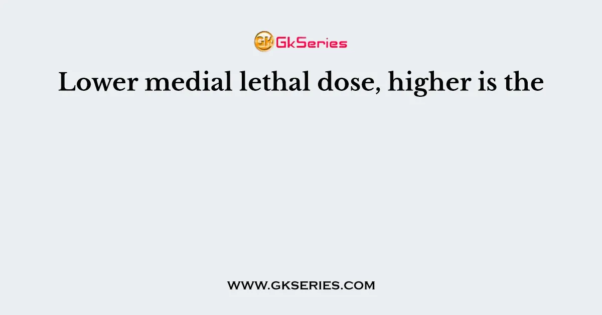 Lower medial lethal dose, higher is the