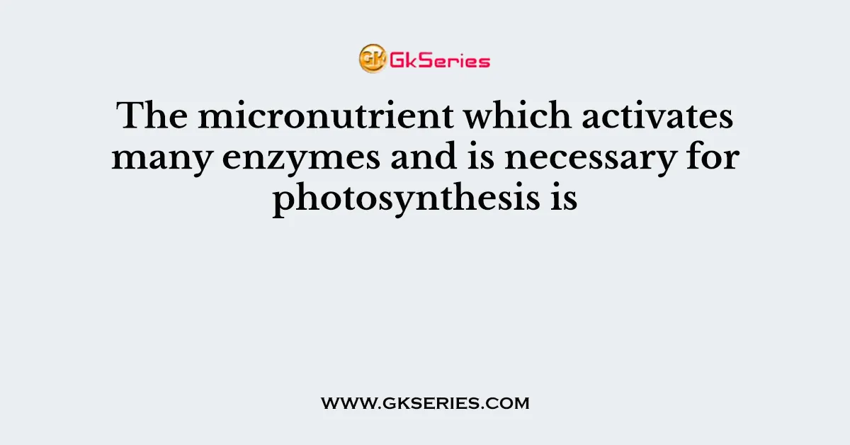 The micronutrient which activates many enzymes and is necessary for photosynthesis is