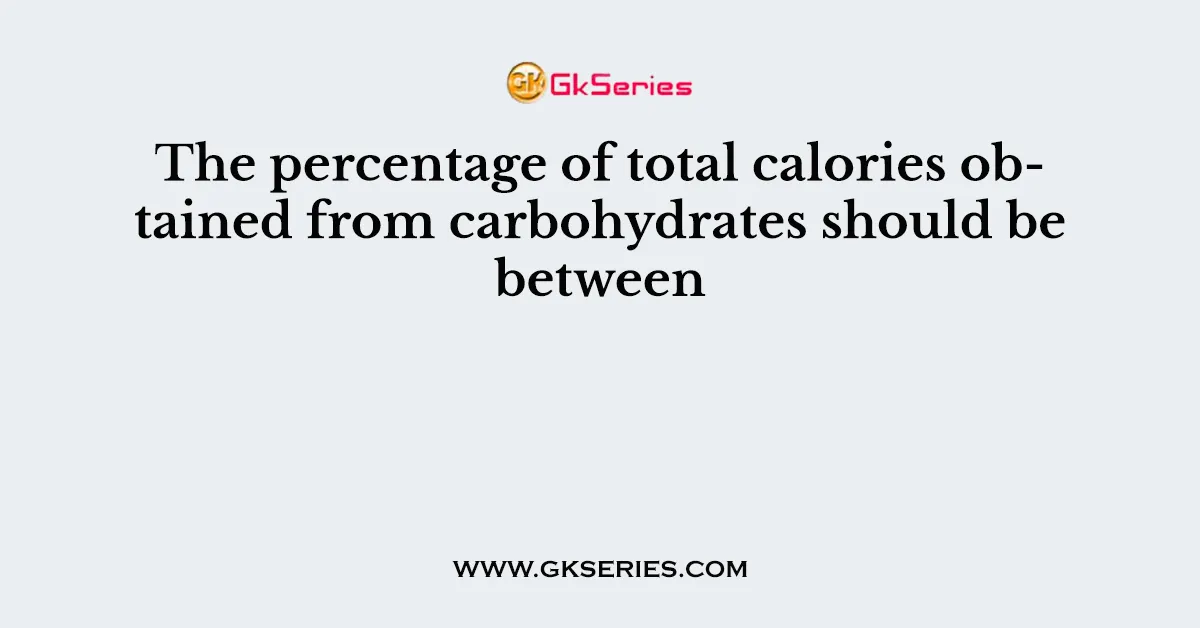 The percentage of total calories obtained from carbohydrates should be between