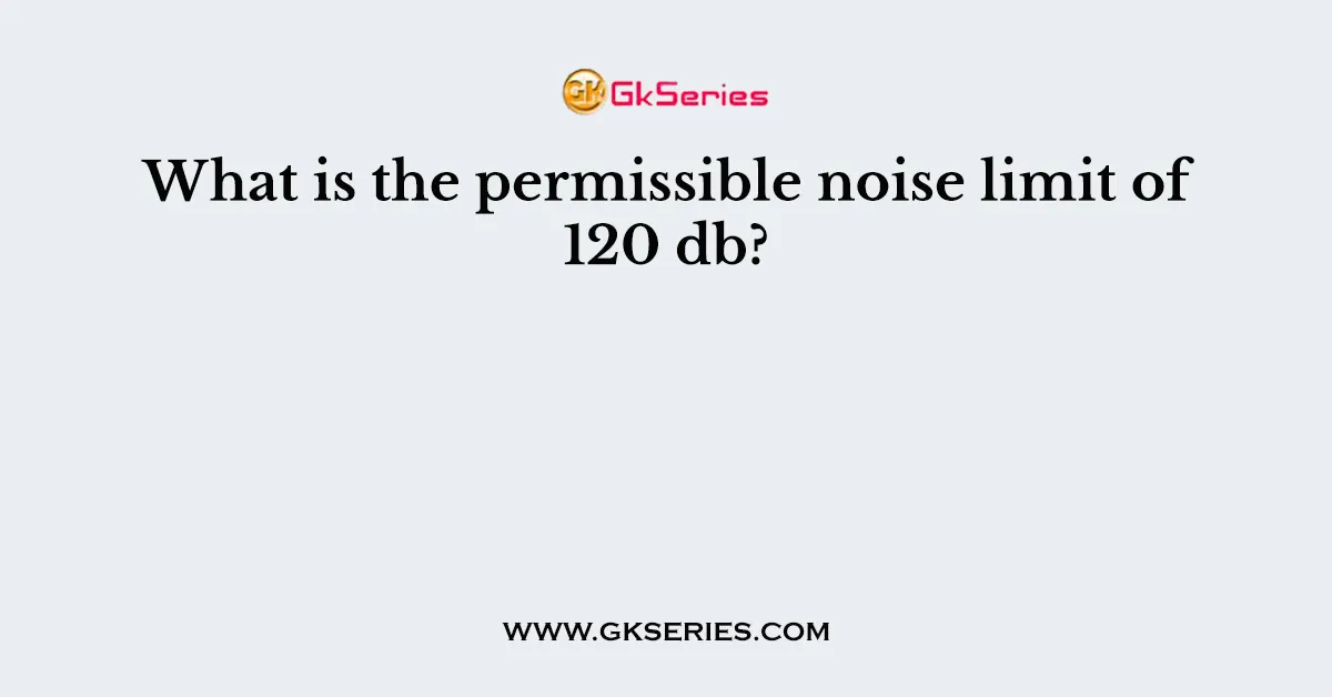 What is the permissible noise limit of 120 db?