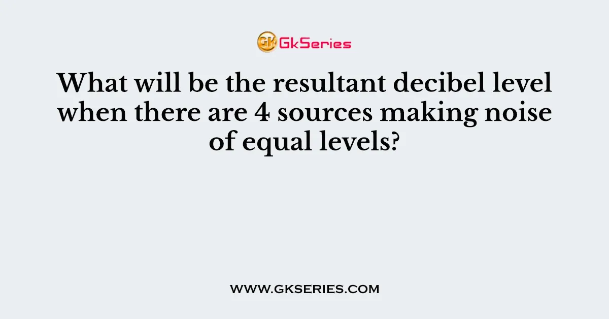 What will be the resultant decibel level when there are 4 sources making noise of equal levels?