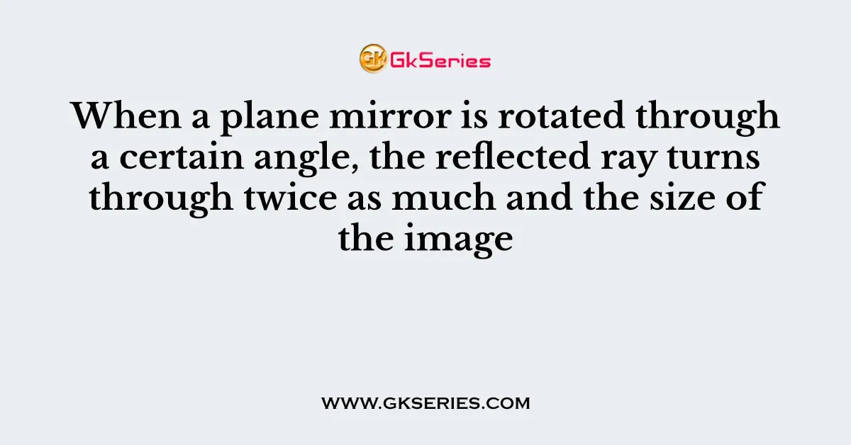 When a plane mirror is rotated through a certain angle, the reflected ray turns through twice as much and the size of the image