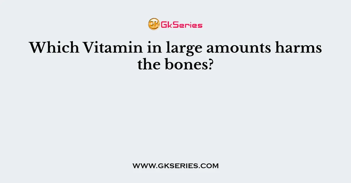 Which Vitamin in large amounts harms the bones?