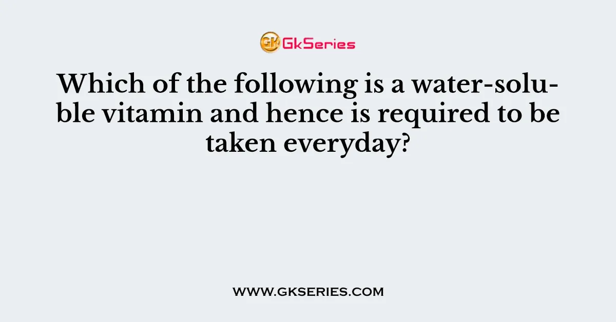 Which of the following is a water-soluble vitamin and hence is required to be taken everyday?