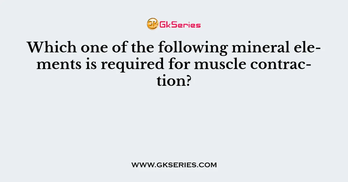 Which one of the following mineral elements is required for muscle contraction?