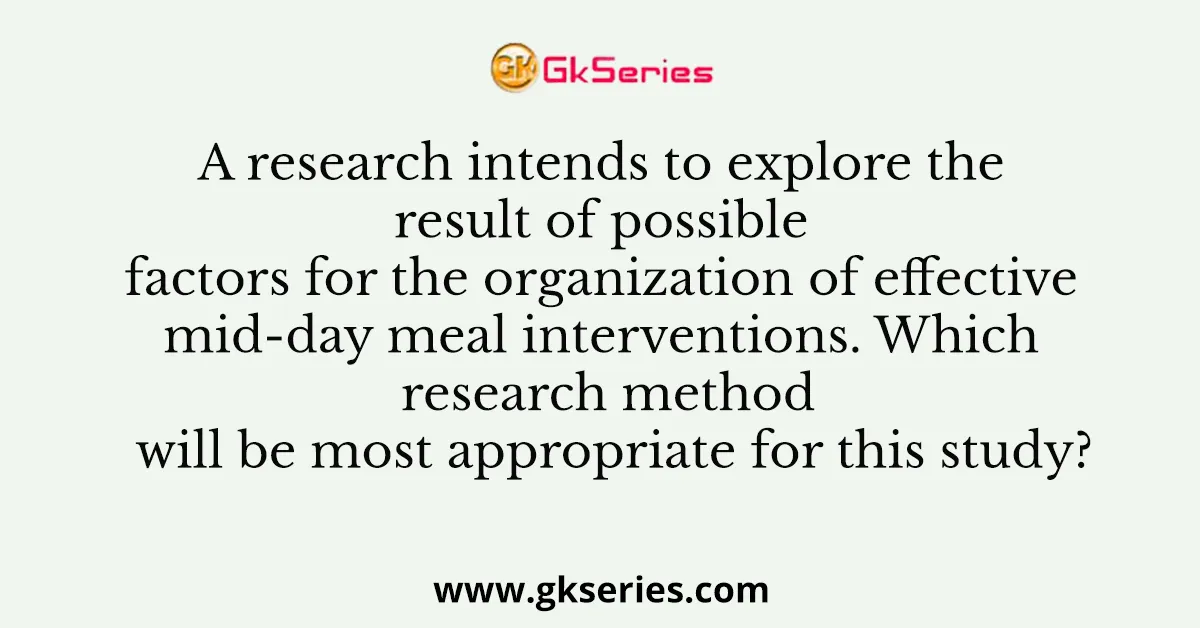 A research intends to explore the result of possible factors for the organization of effective mid-day meal interventions. Which research method will be most appropriate for this study?