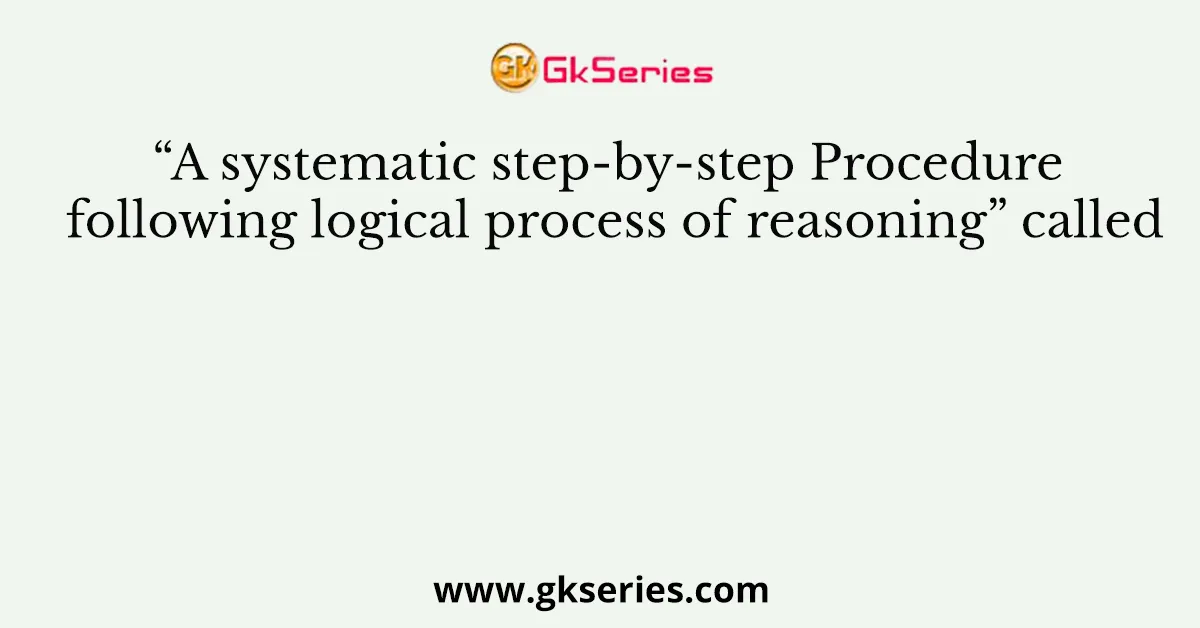 “A systematic step-by-step Procedure following logical process of reasoning” called