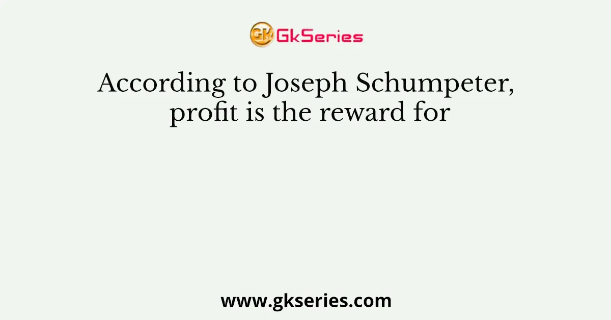 According to Joseph Schumpeter, profit is the reward for