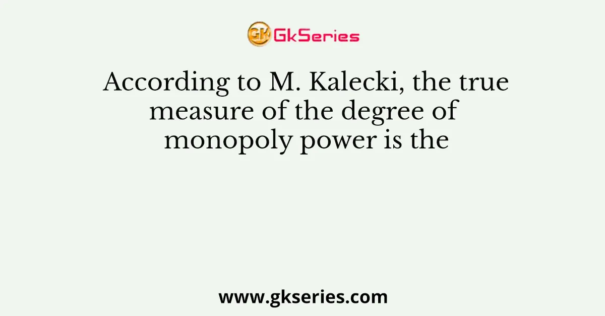 According to M. Kalecki, the true measure of the degree of monopoly power is the