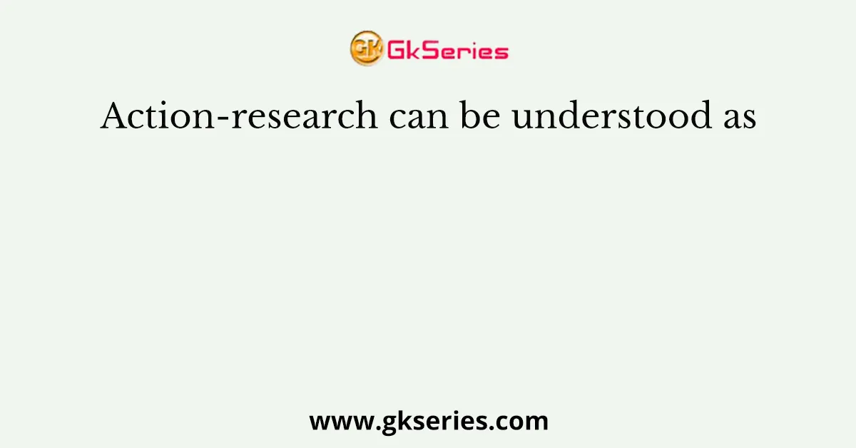 Action-research can be understood as
