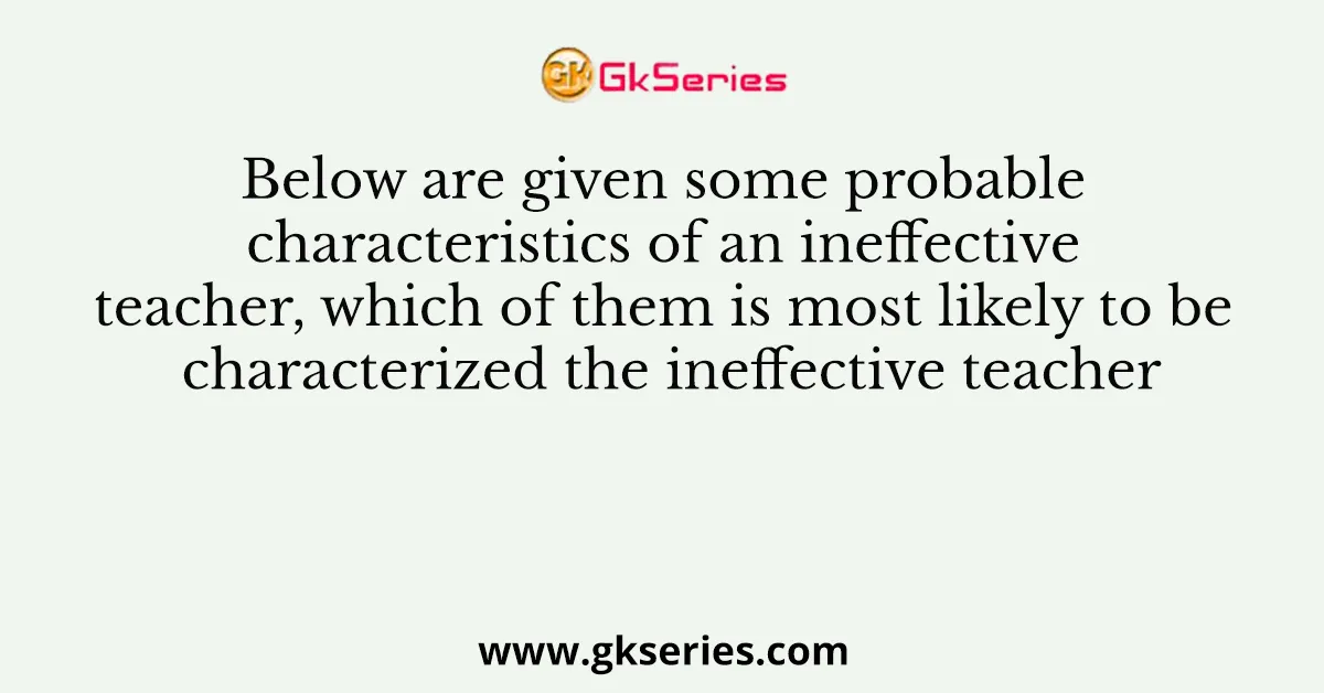 Below are given some probable characteristics of an ineffective teacher, which of them is most likely to be characterized the ineffective teacher