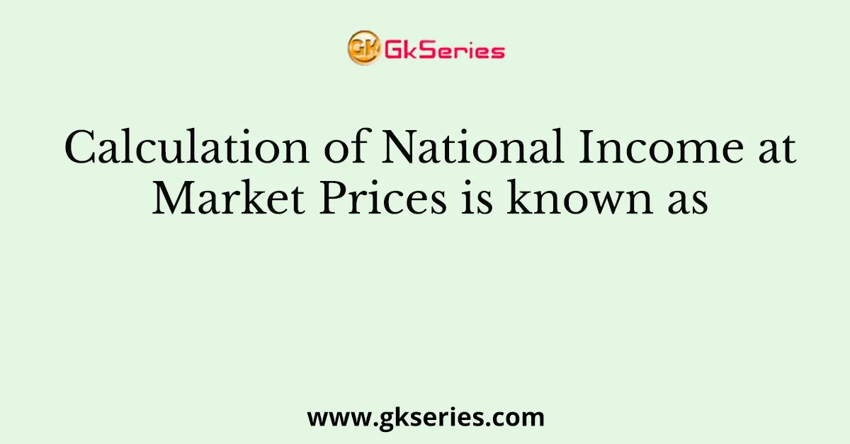 Calculation of National Income at Market Prices is known as _________
