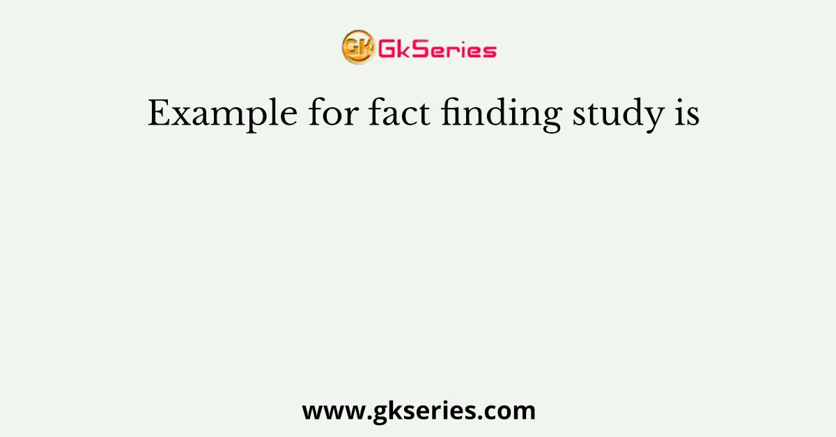 Example for fact finding study is