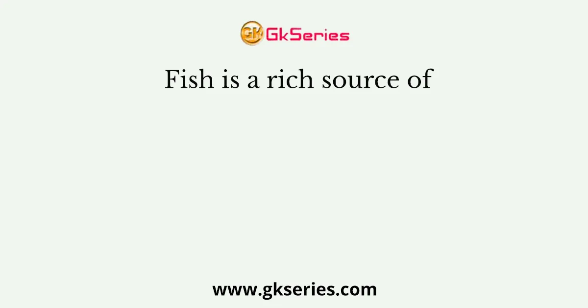 Fish is a rich source of